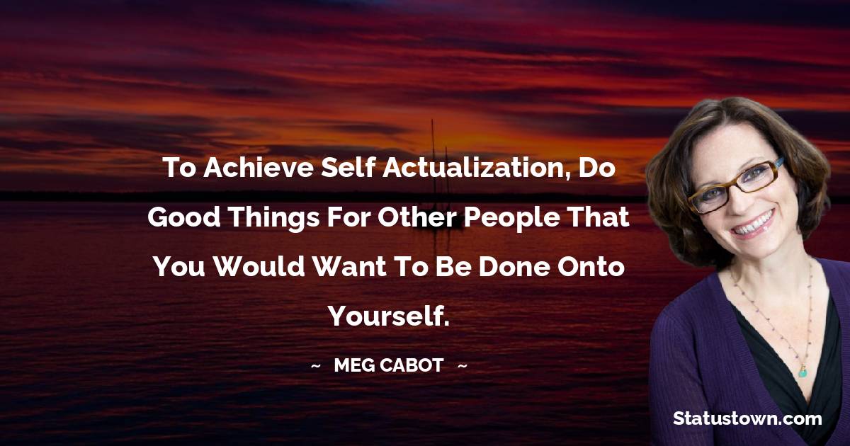 Meg Cabot Quotes - To achieve self actualization, do good things for other people that you would want to be done onto yourself.
