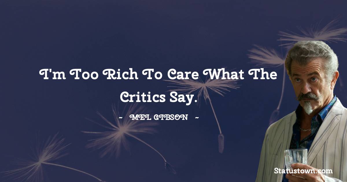 I'm too rich to care what the critics say. - Mel Gibson quotes