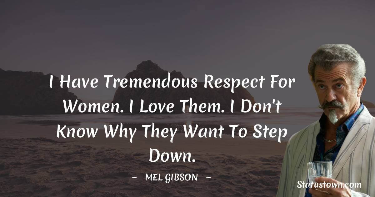 Mel Gibson Quotes - I have tremendous respect for women. I love them. I don't know why they want to step down.