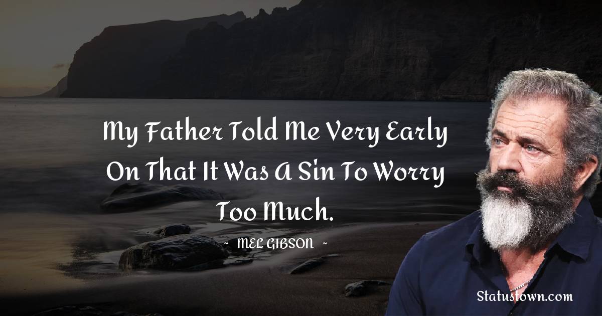 My father told me very early on that it was a sin to worry too much. - Mel Gibson quotes
