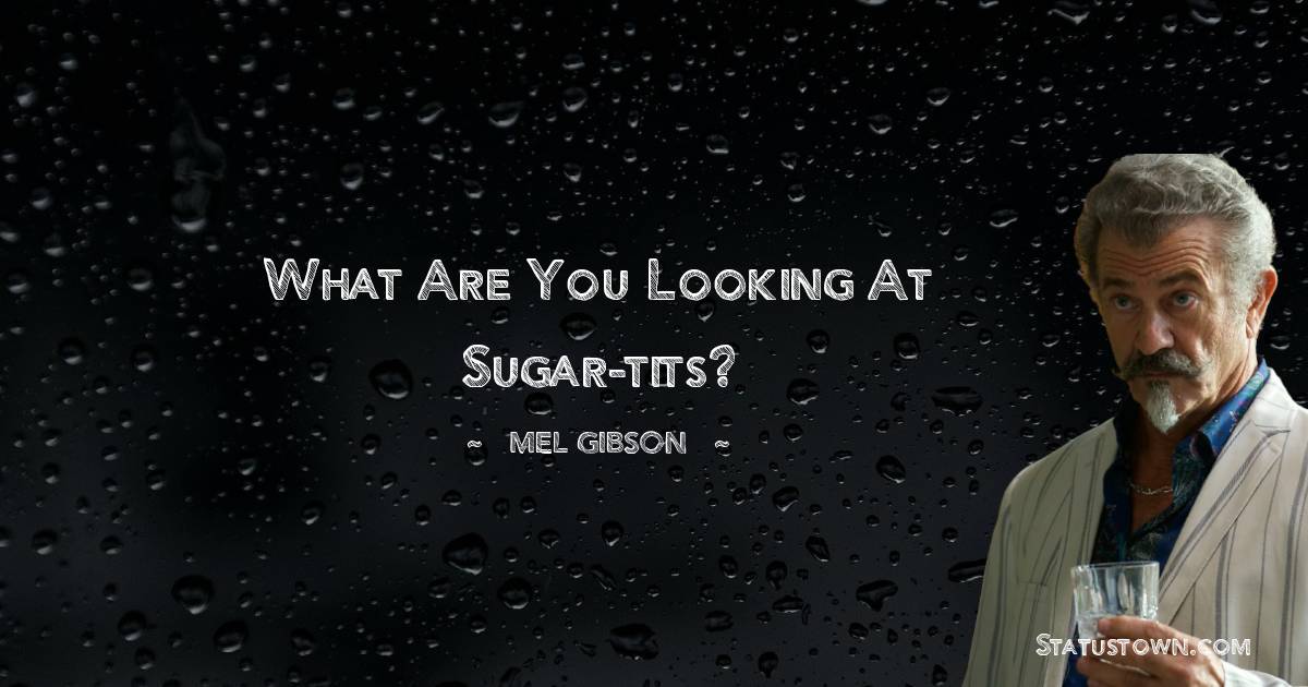Mel Gibson Quotes - What are you looking at sugar-tits?