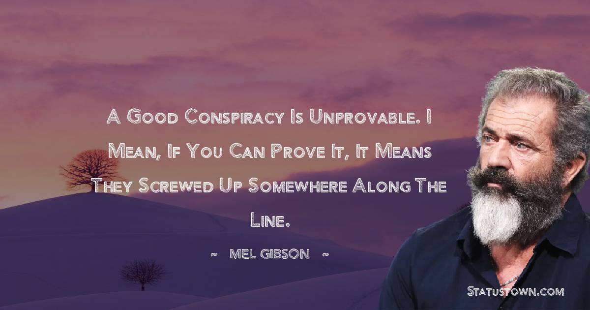 A good conspiracy is unprovable. I mean, if you can prove it, it means they screwed up somewhere along the line. - Mel Gibson quotes