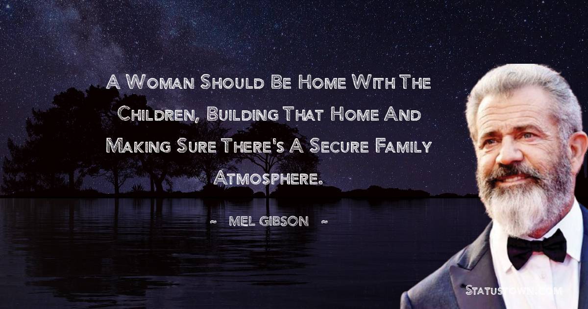 A woman should be home with the children, building that home and making sure there's a secure family atmosphere. - Mel Gibson quotes