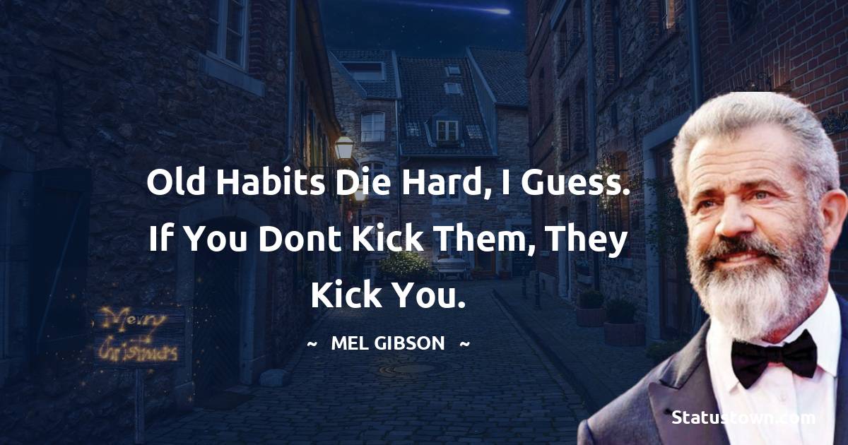 Old habits die hard, I guess. If you dont kick them, they kick you. - Mel Gibson quotes