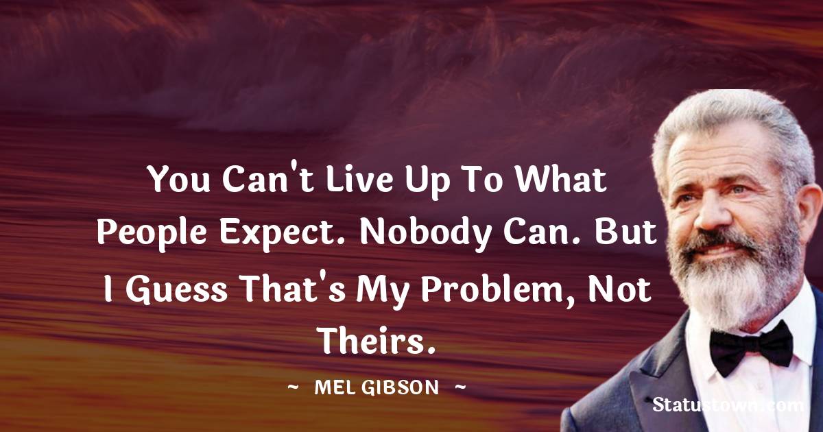 You can't live up to what people expect. Nobody can. But I guess that's my problem, not theirs. - Mel Gibson quotes