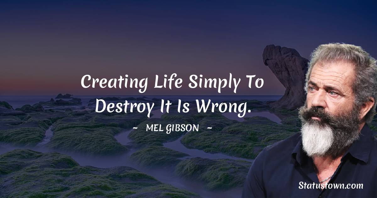 Mel Gibson Quotes - Creating life simply to destroy it is wrong.