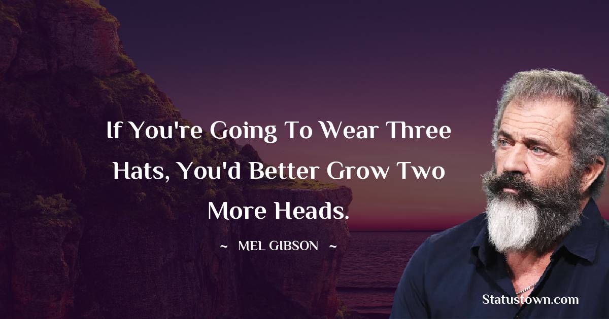 Mel Gibson Quotes - If you're going to wear three hats, you'd better grow two more heads.