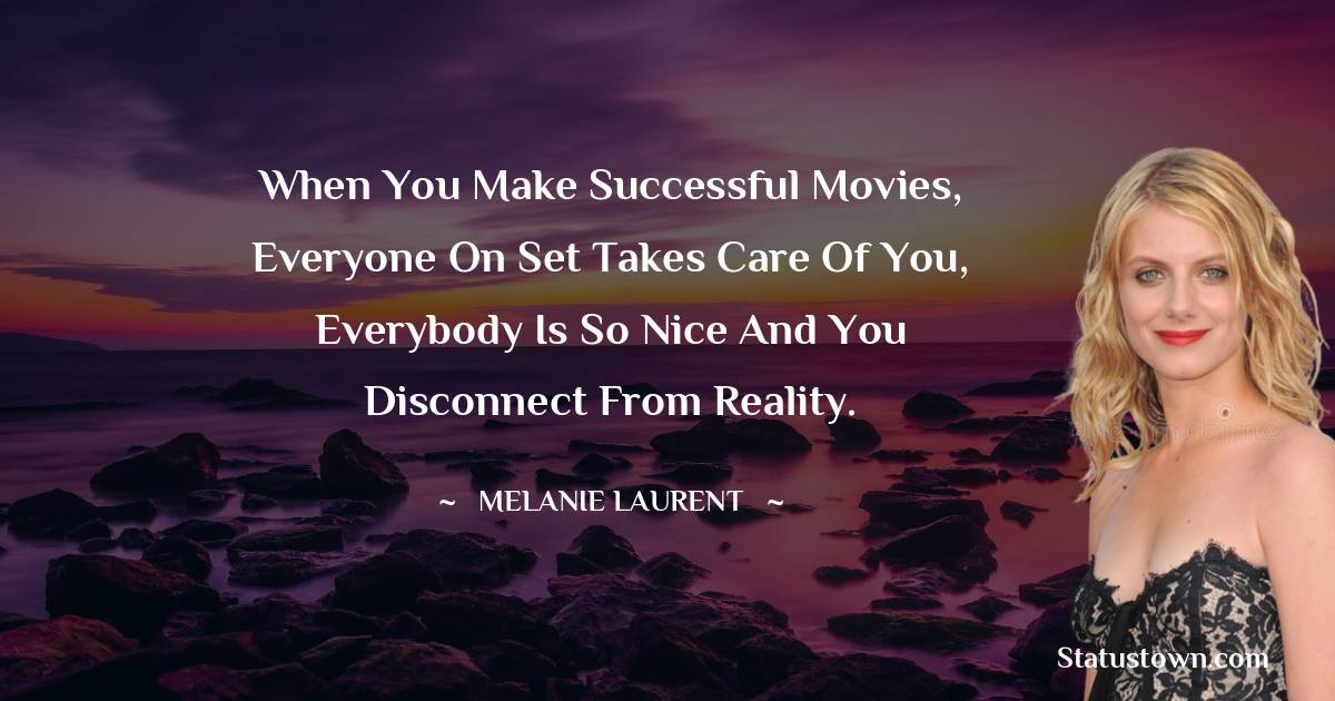 When you make successful movies, everyone on set takes care of you, everybody is so nice and you disconnect from reality. - Melanie Laurent quotes