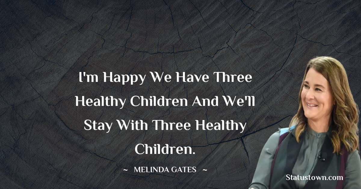 I'm happy we have three healthy children and we'll stay with three healthy children. - Melinda Gates quotes