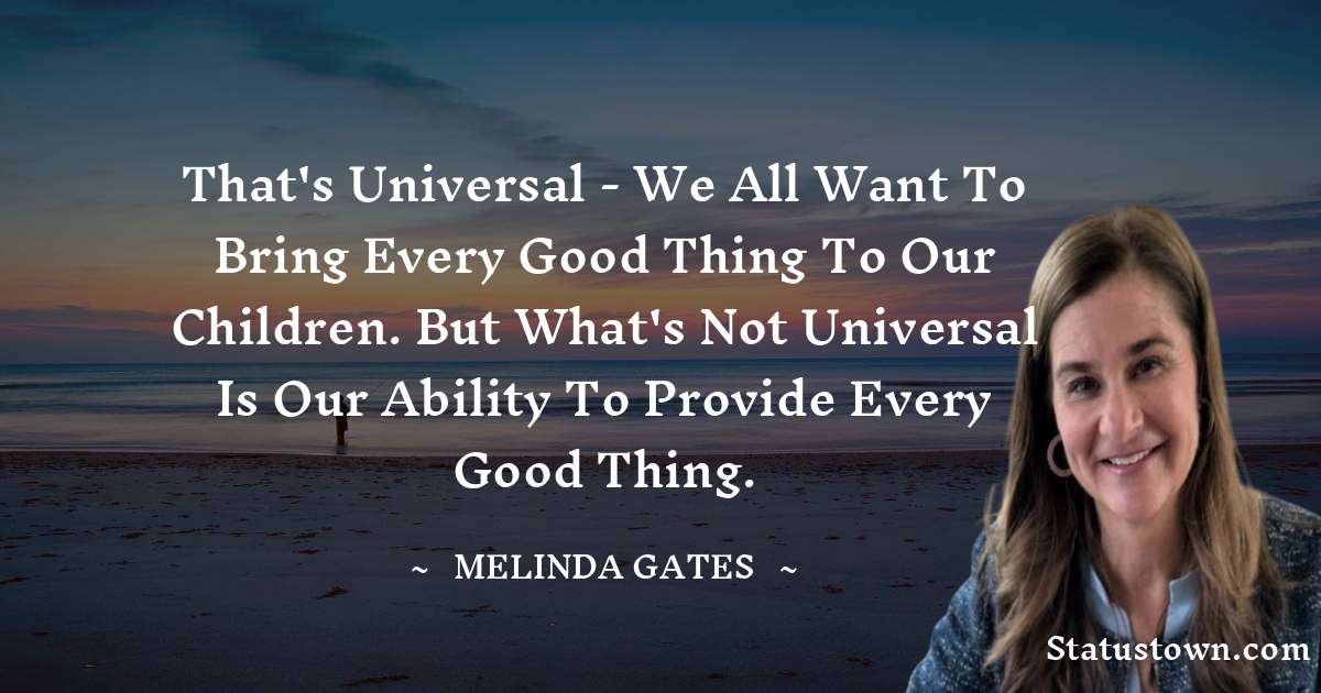 Melinda Gates Quotes - That's universal - we all want to bring every good thing to our children. But what's not universal is our ability to provide every good thing.
