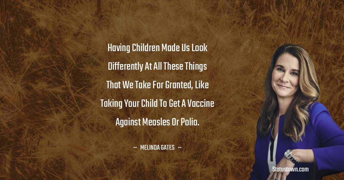 Melinda Gates Quotes - Having children made us look differently at all these things that we take for granted, like taking your child to get a vaccine against measles or polio.