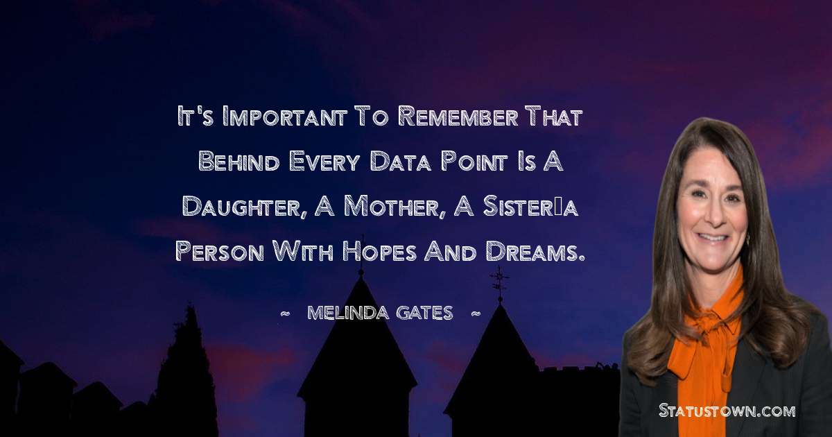 It's important to remember that behind every data point is a daughter, a mother, a sister—a person with hopes and dreams. - Melinda Gates quotes