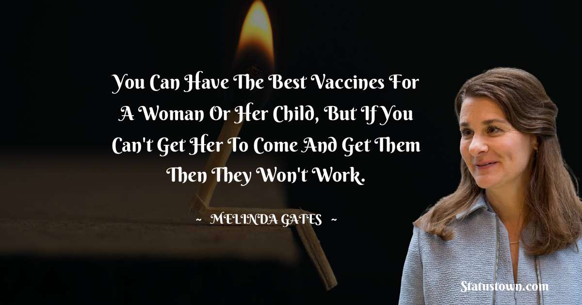 You can have the best vaccines for a woman or her child, but if you can't get her to come and get them then they won't work. - Melinda Gates quotes