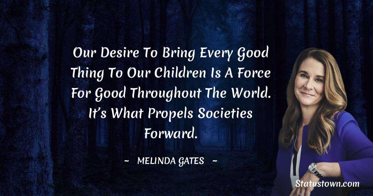 Our desire to bring every good thing to our children is a force for good throughout the world. It’s what propels societies forward. - Melinda Gates quotes