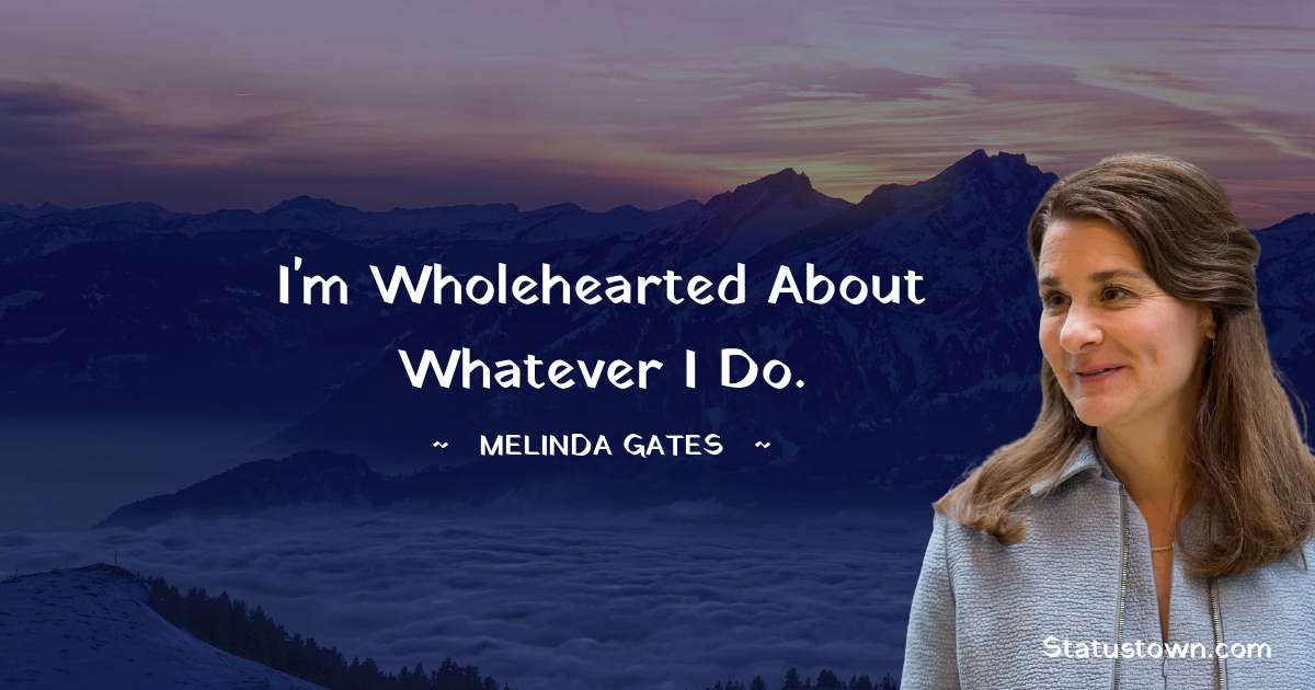 I'm wholehearted about whatever I do. - Melinda Gates quotes