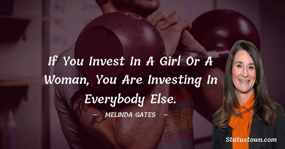 Melinda Gates Quotes - If you invest in a girl or a woman, you are investing in everybody else.