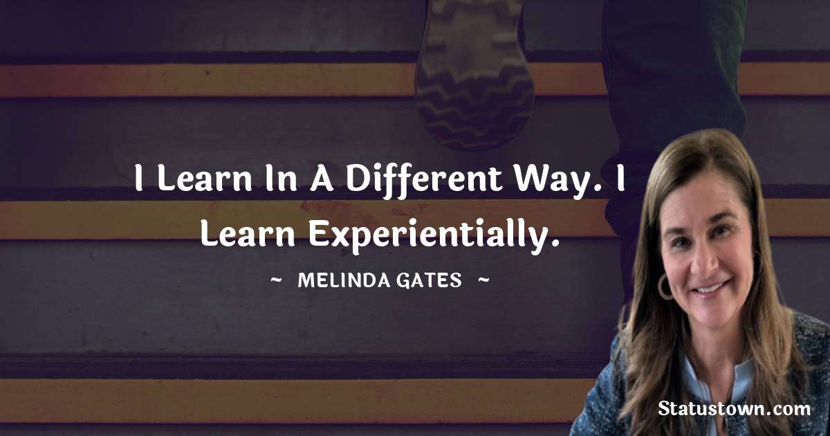 I learn in a different way. I learn experientially. - Melinda Gates quotes