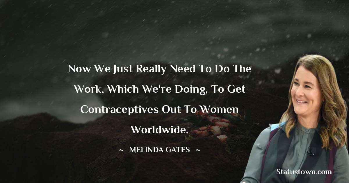 Melinda Gates Quotes - Now we just really need to do the work, which we're doing, to get contraceptives out to women worldwide.