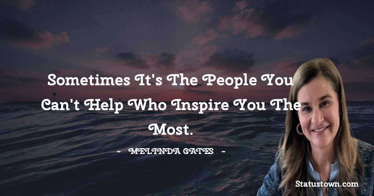 Sometimes it's the people you can't help who inspire you the most. - Melinda Gates quotes