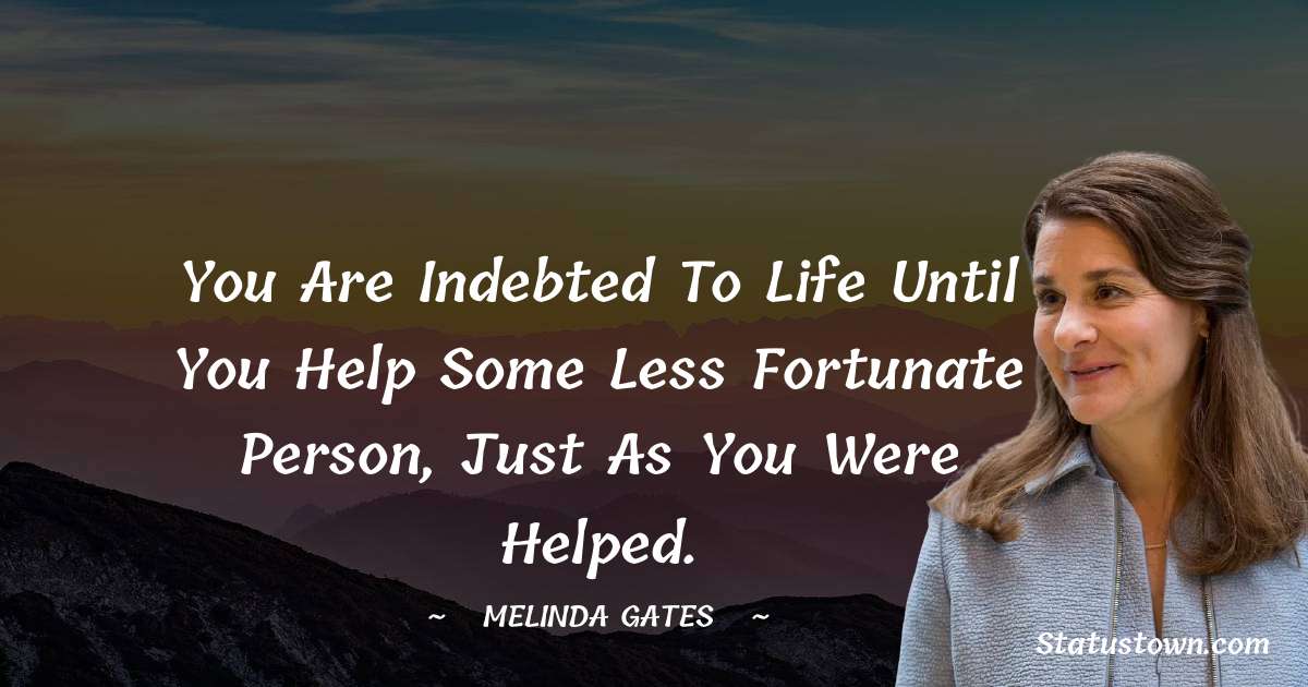Melinda Gates Quotes - You are indebted to life until you help some less fortunate person, just as you were helped.