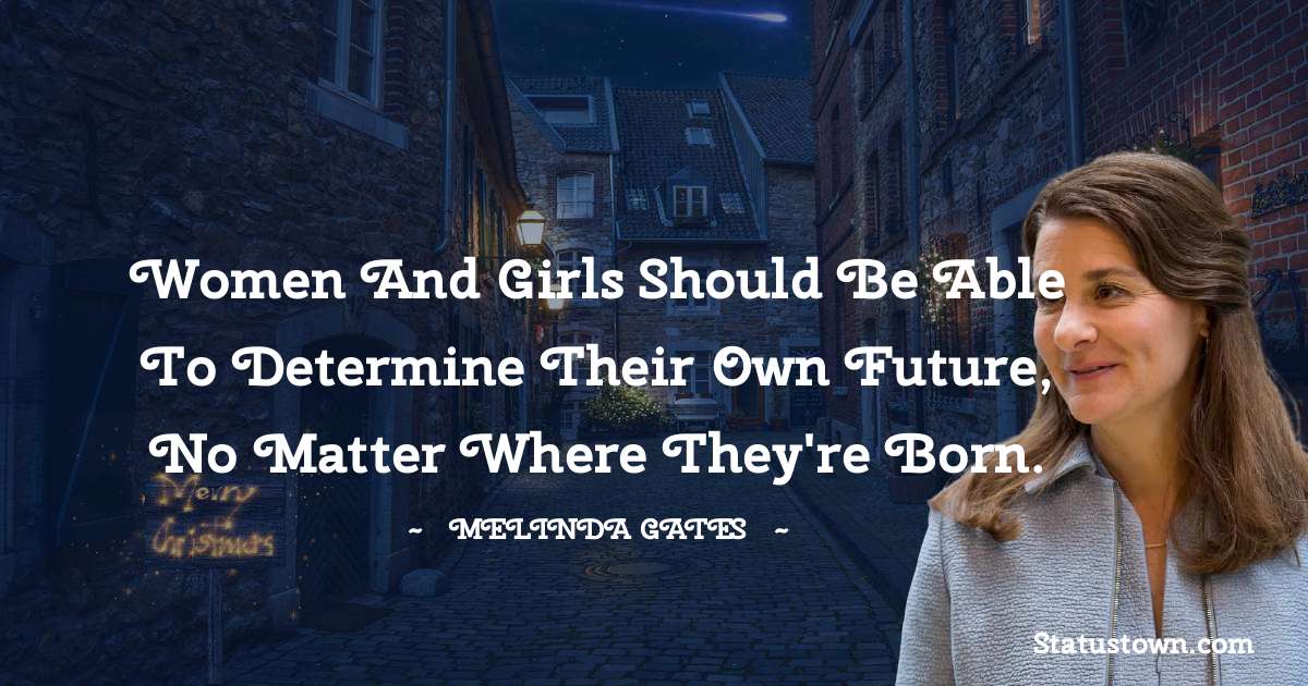 Women and girls should be able to determine their own future, no matter where they're born. - Melinda Gates quotes