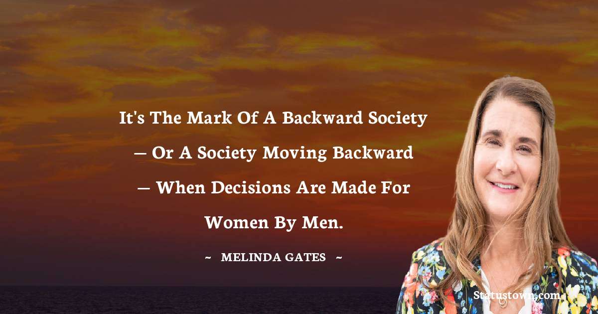 It's the mark of a backward society — or a society moving backward — when decisions are made for women by men. - Melinda Gates quotes