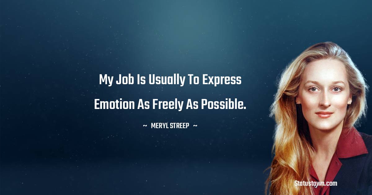 My job is usually to express emotion as freely as possible. - Meryl Streep quotes