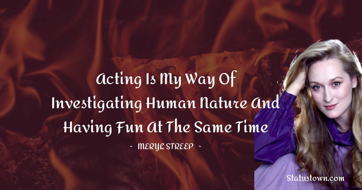 Acting is my way of investigating human nature and having fun at the same time - Meryl Streep quotes