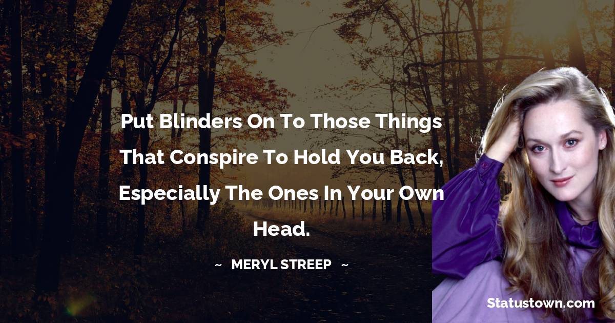 Meryl Streep Quotes - Put blinders on to those things that conspire to hold you back, especially the ones in your own head.