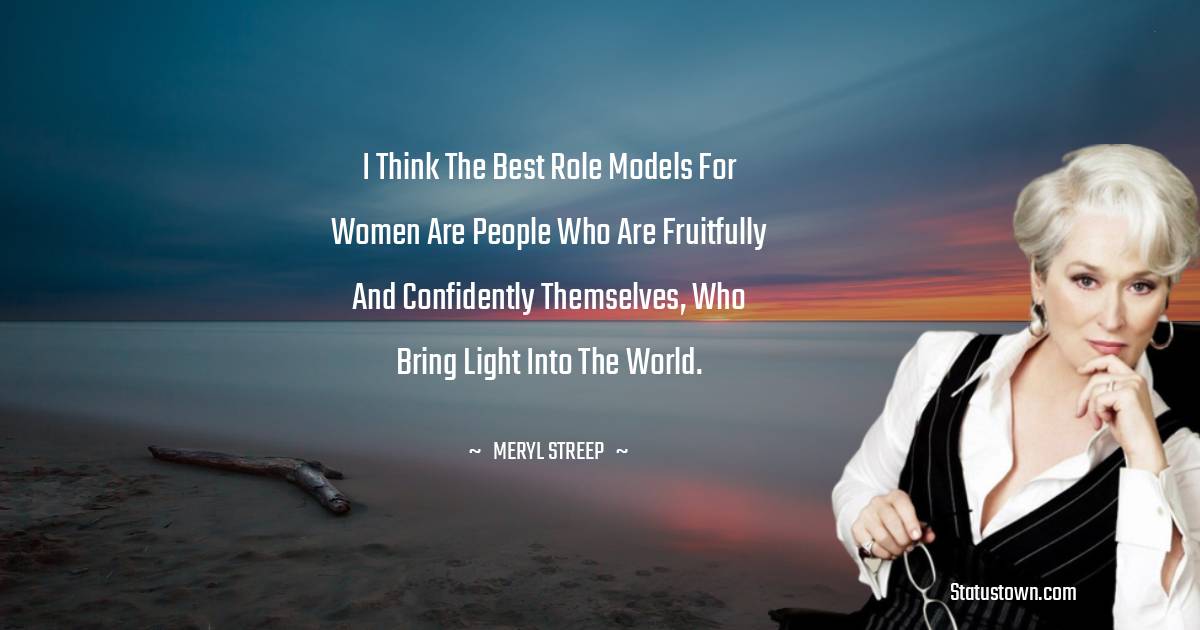 I think the best role models for women are people who are fruitfully and confidently themselves, who bring light into the world. - Meryl Streep quotes