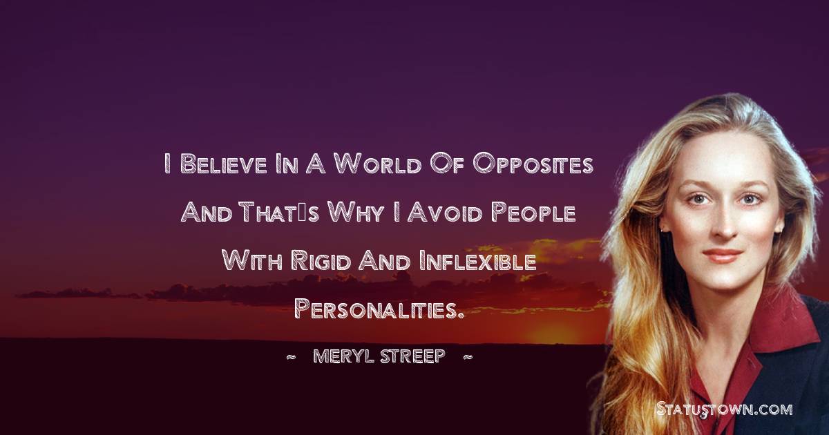 Meryl Streep Quotes - I believe in a world of opposites and that’s why I avoid people with rigid and inflexible personalities.