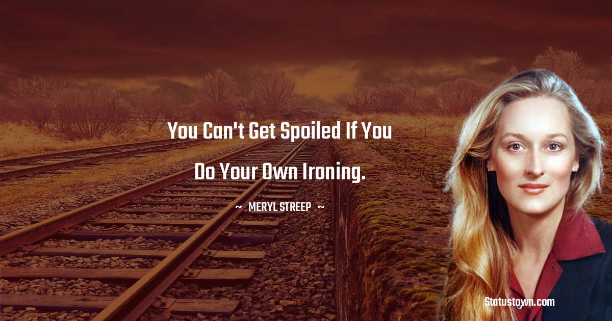 Meryl Streep Quotes - You can't get spoiled if you do your own ironing.