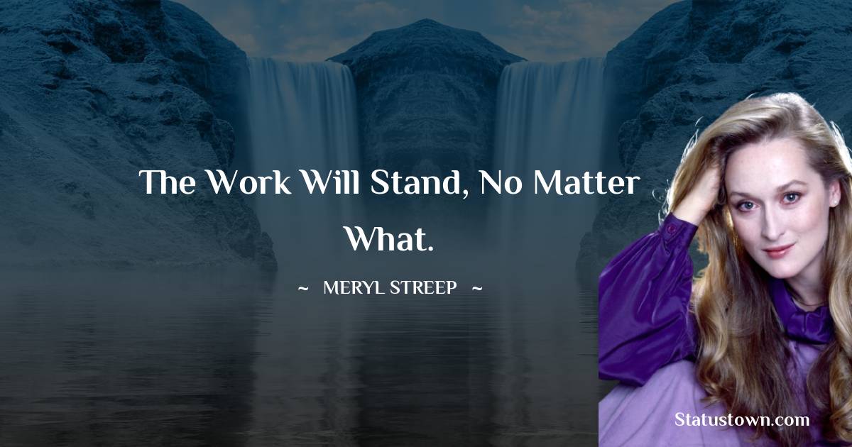 Meryl Streep Quotes - The work will stand, no matter what.