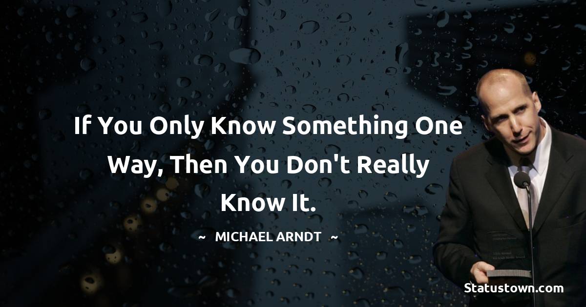 Michael Arndt Quotes - If you only know something one way, then you don't really know it.