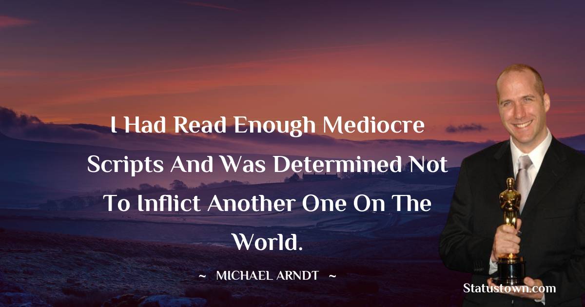 Michael Arndt Quotes - I had read enough mediocre scripts and was determined not to inflict another one on the world.