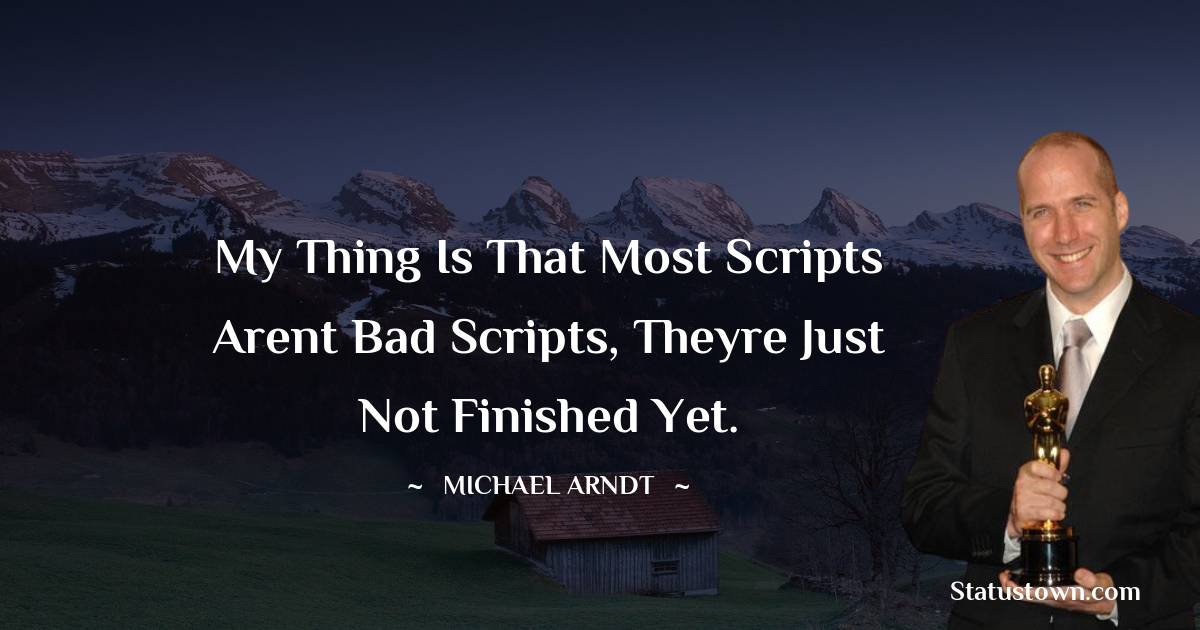 Michael Arndt Quotes - My thing is that most scripts arent bad scripts, theyre just not finished yet.