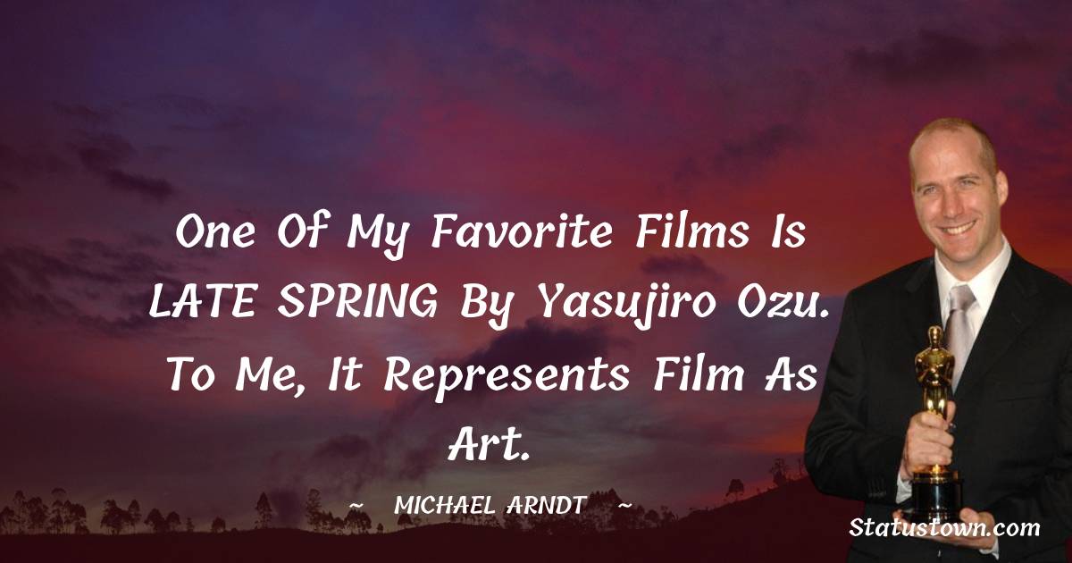 Michael Arndt Quotes - One of my favorite films is LATE SPRING by Yasujiro Ozu. To me, it represents film as art.