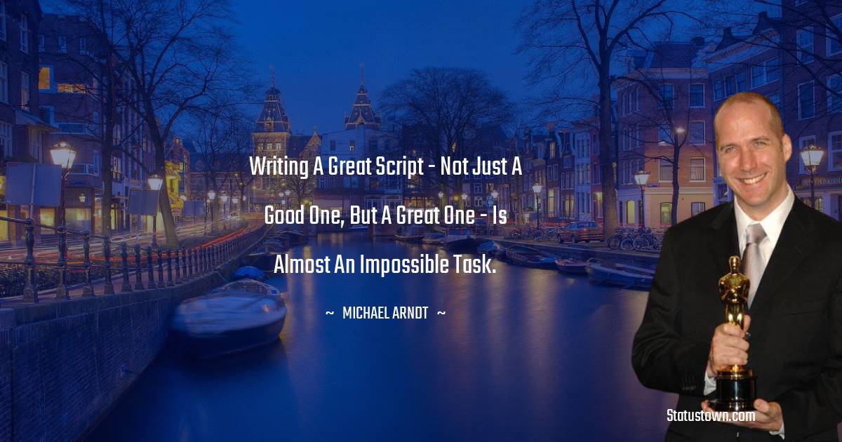 Michael Arndt Quotes - Writing a great script - not just a good one, but a great one - is almost an impossible task.