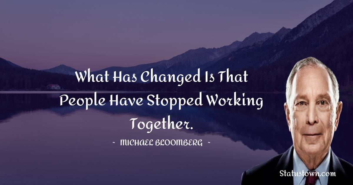 What has changed is that people have stopped working together. - Michael Bloomberg quotes