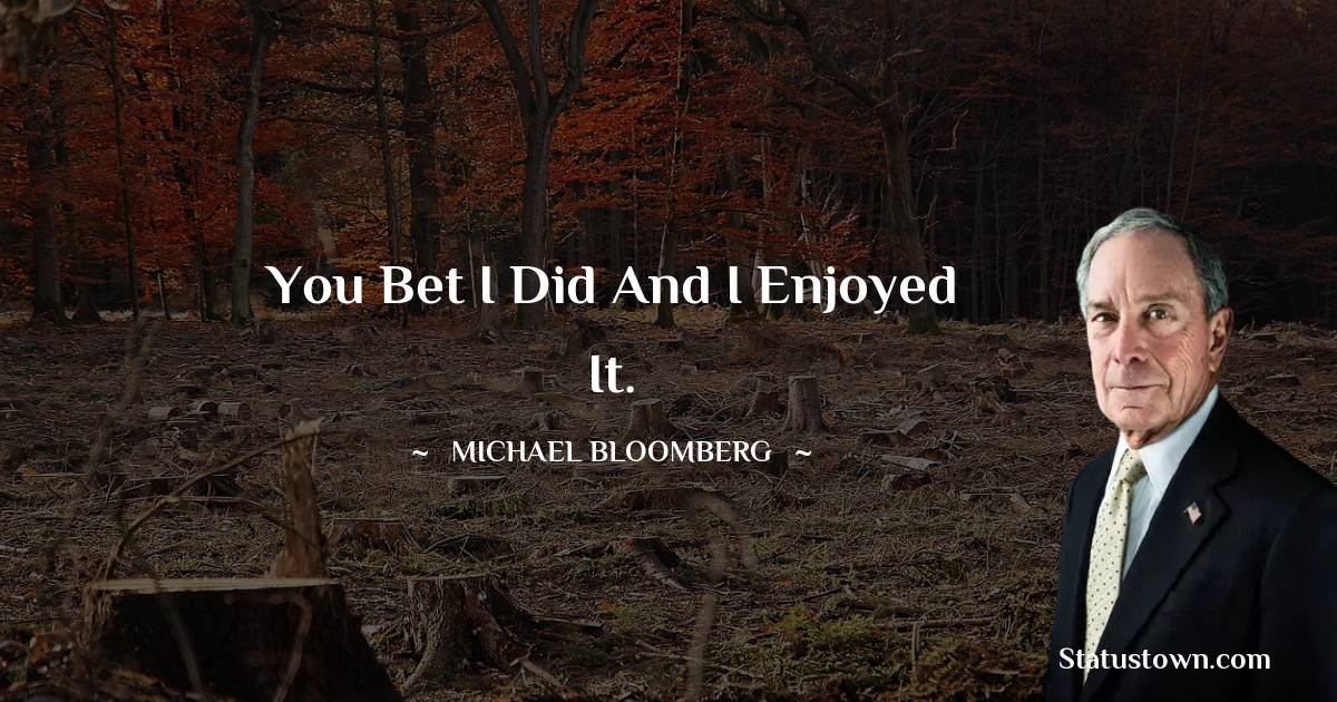 Michael Bloomberg Quotes - You bet I did and I enjoyed it.