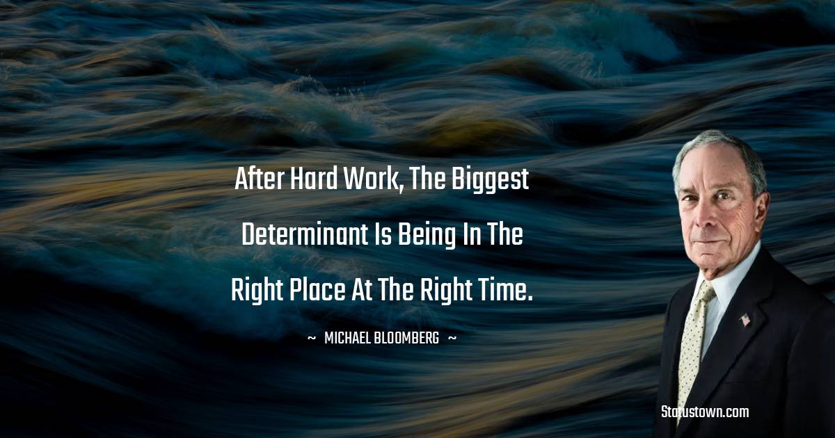 After hard work, the biggest determinant is being in the right place at the right time. - Michael Bloomberg quotes