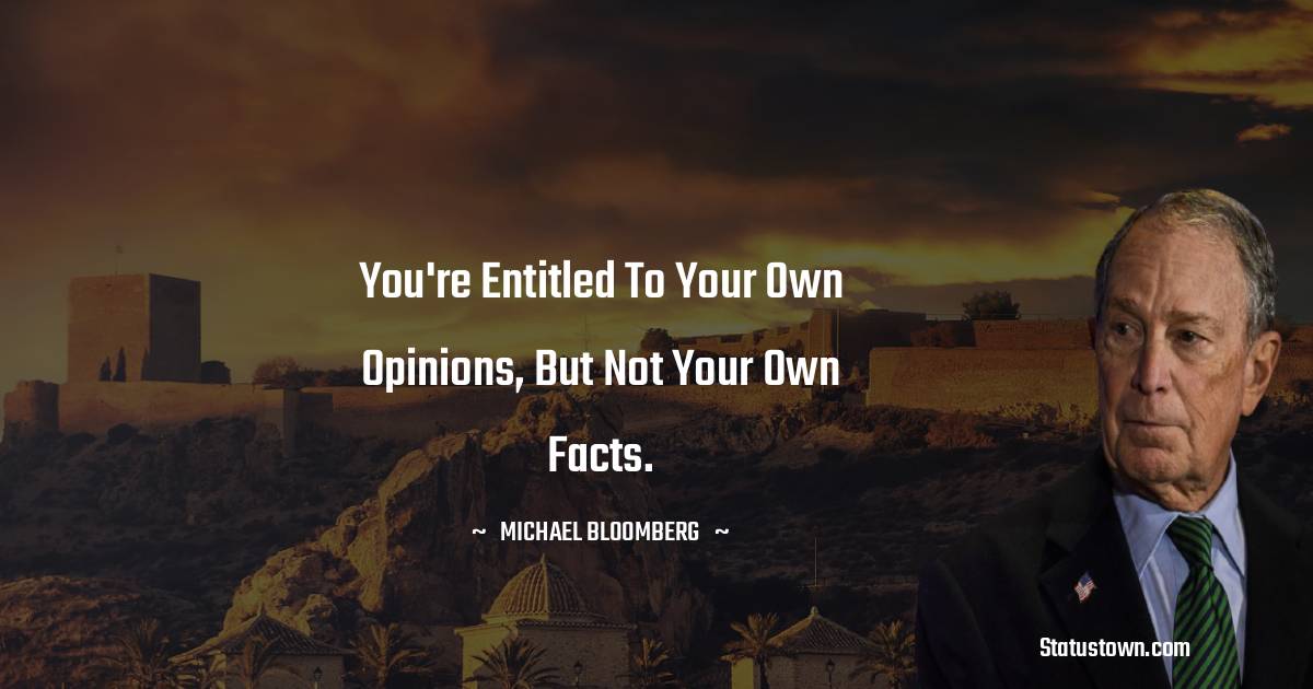 Michael Bloomberg Quotes - You're entitled to your own opinions, but not your own facts.