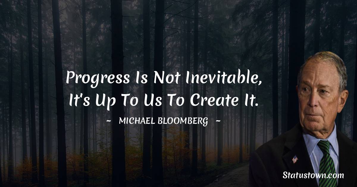 Michael Bloomberg Quotes - Progress is not inevitable, It's up to us to create it.