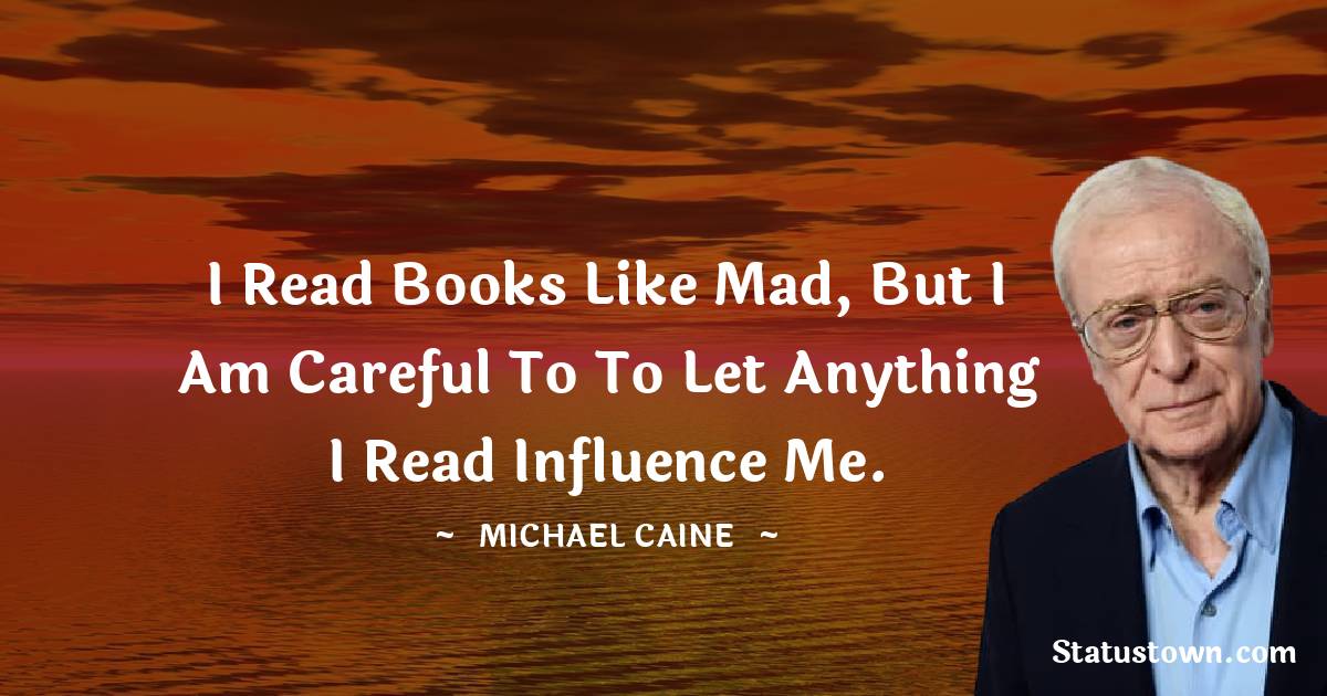 I read books like mad, but I am careful to to let anything I read influence me.