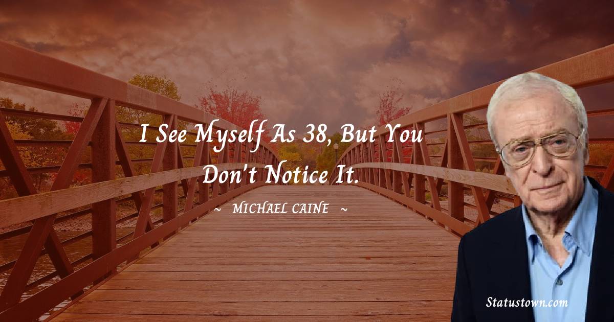 Michael Caine Quotes - I see myself as 38, but you don't notice it.