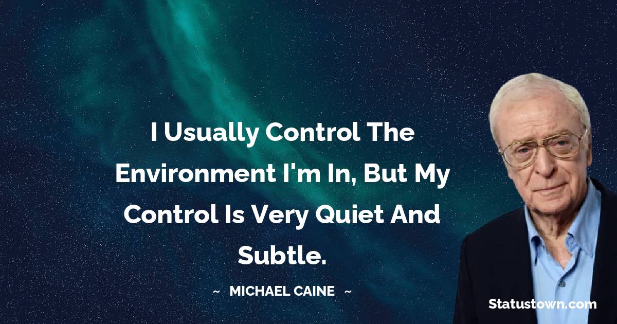 Michael Caine Quotes - I usually control the environment I'm in, but my control is very quiet and subtle.