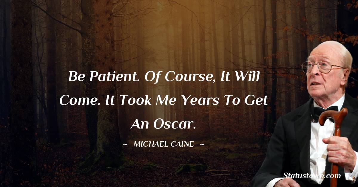 Michael Caine Quotes - Be patient. Of course, it will come. It took me years to get an Oscar.