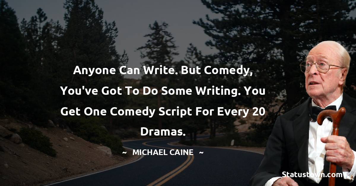 Michael Caine Quotes - Anyone can write. But comedy, you've got to do some writing. You get one comedy script for every 20 dramas.