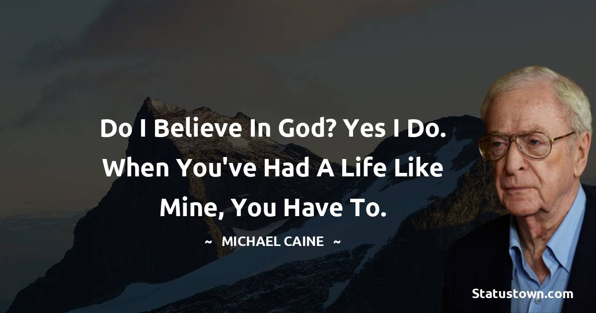 Michael Caine Quotes - Do I believe in God? Yes I do. When you've had a life like mine, you have to.