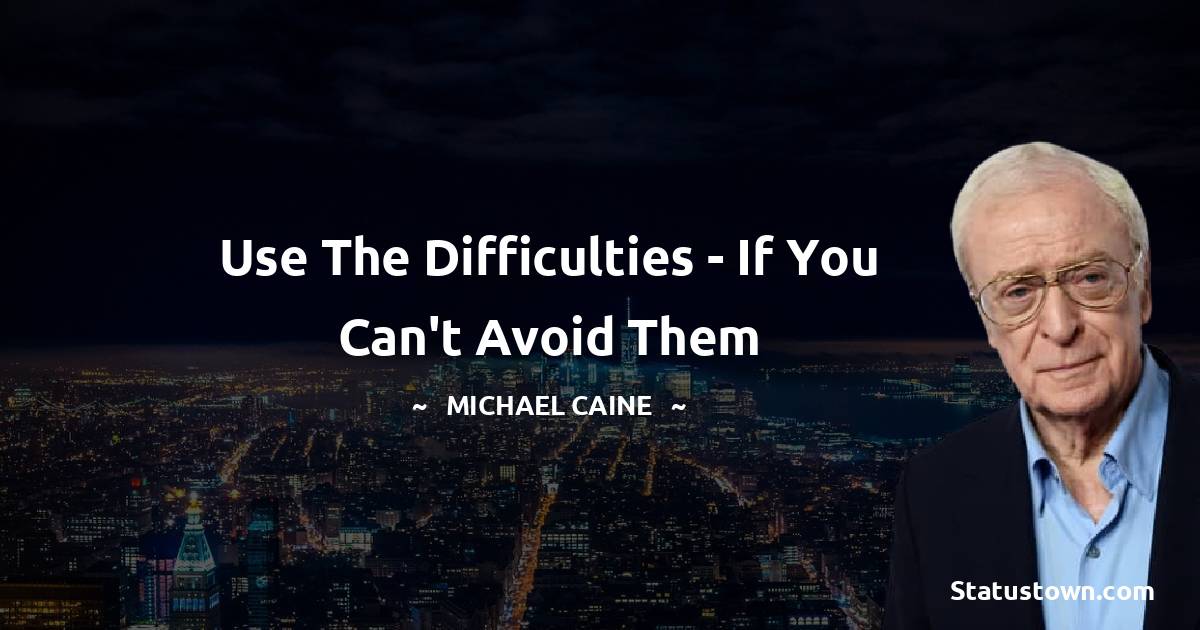 Michael Caine Quotes - Use the difficulties - if you can't avoid them